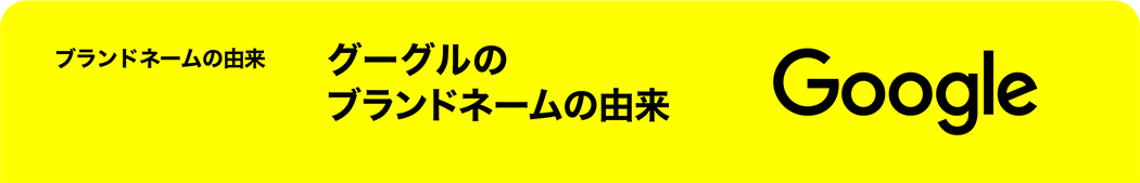 グーグルのブランドネームの由来へ